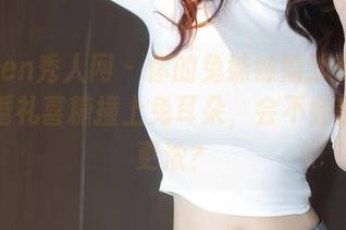 Xiuren秀人网 – 你的兔妹妹婚纱写真集：当婚礼喜糖撞上兔耳朵，会不会蜜糖味更浓？