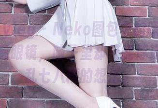 beautyleg – Neko图包中的眼镜，明明是在看眼镜，脑子里却只能浮现出一堆乱七八糟的想法。