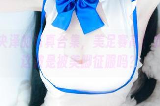 一小央泽的写真合集，美足赛高！我今天这波是被美脚征服吗？